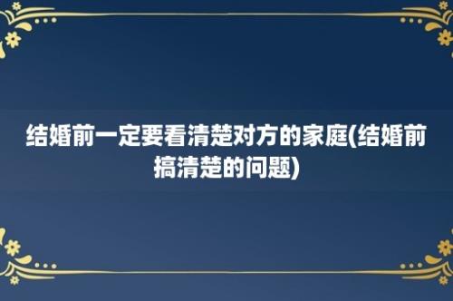 结婚前一定要看清楚对方的家庭(结婚前搞清楚的问题)