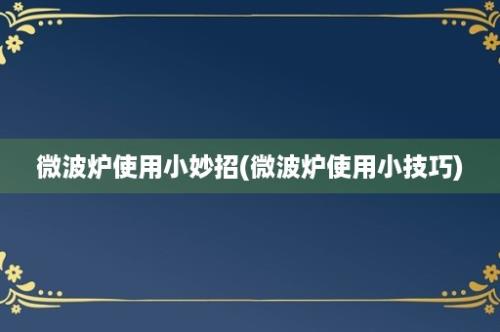 微波炉使用小妙招(微波炉使用小技巧)