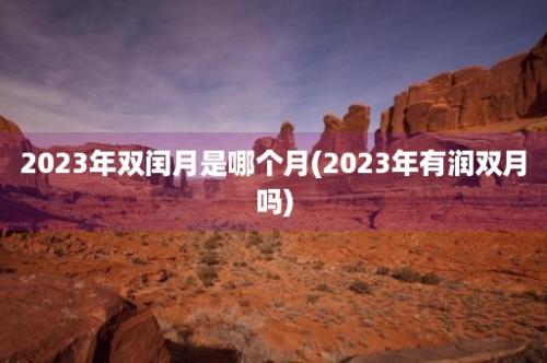 2023年双闰月是哪个月(2023年有润双月吗)