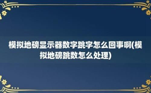 模拟地磅显示器数字跳字怎么回事啊(模拟地磅跳数怎么处理)