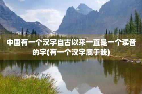中国有一个汉字自古以来一直是一个读音的字(有一个汉字属于我)