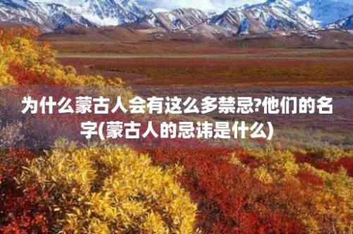 为什么蒙古人会有这么多禁忌?他们的名字(蒙古人的忌讳是什么)