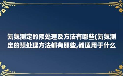 氨氮测定的预处理及方法有哪些(氨氮测定的预处理方法都有那些,都适用于什么情况?)