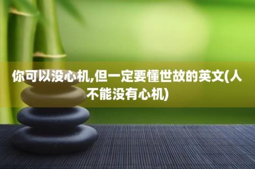 你可以没心机,但一定要懂世故的英文(人不能没有心机)