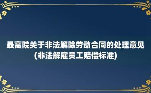 最高院关于非法解除劳动合同的处理意见(非法解雇员工赔偿标准)