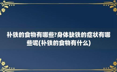 补铁的食物有哪些?身体缺铁的症状有哪些呢(补铁的食物有什么)