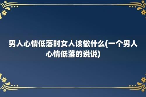 男人心情低落时女人该做什么(一个男人心情低落的说说)