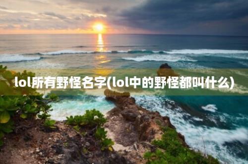 lol所有野怪名字(lol中的野怪都叫什么)