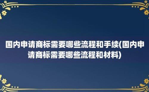 国内申请商标需要哪些流程和手续(国内申请商标需要哪些流程和材料)