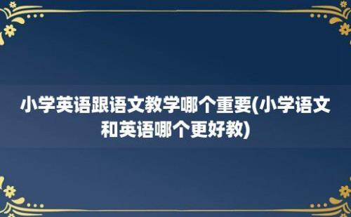 小学英语跟语文教学哪个重要(小学语文和英语哪个更好教)