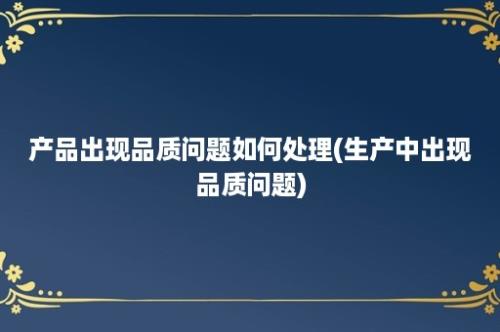 产品出现品质问题如何处理(生产中出现品质问题)