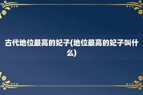 古代地位最高的妃子(地位最高的妃子叫什么)