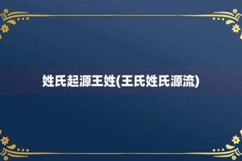 姓氏起源王姓(王氏姓氏源流)