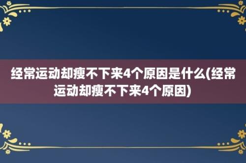 经常运动却瘦不下来4个原因是什么(经常运动却瘦不下来4个原因)