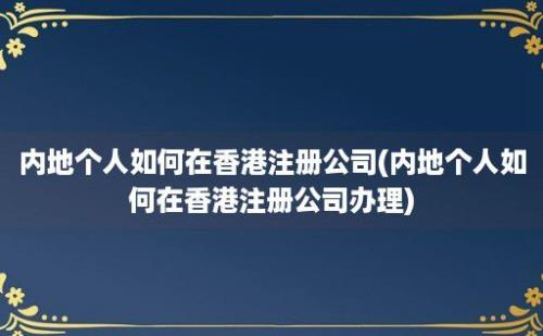 内地个人如何在香港注册公司(内地个人如何在香港注册公司办理)