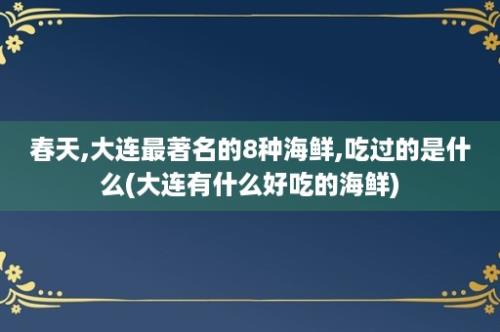 春天,大连最著名的8种海鲜,吃过的是什么(大连有什么好吃的海鲜)