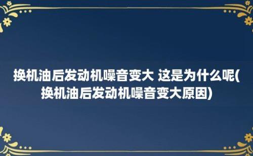 换机油后发动机噪音变大 这是为什么呢(换机油后发动机噪音变大原因)