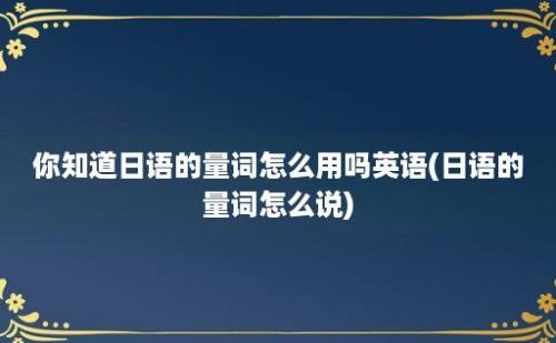 你知道日语的量词怎么用吗(日语的量词怎么说)