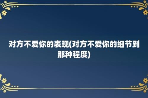 对方不爱你的表现(对方不爱你的细节到那种程度)