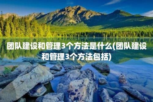 团队建设和管理3个方法是什么(团队建设和管理3个方法包括)