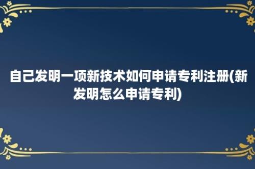 自己发明一项新技术如何申请专利注册(新发明怎么申请专利)