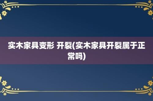 实木家具变形 开裂(实木家具开裂属于正常吗)