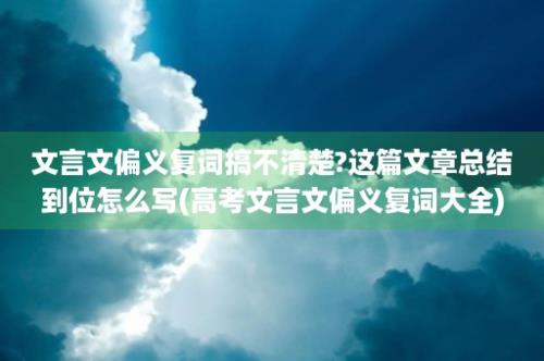 文言文偏义复词搞不清楚?这篇文章总结到位怎么写(高考文言文偏义复词大全)