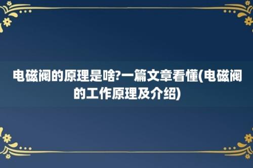 电磁阀的原理是啥?一篇文章看懂(电磁阀的工作原理及介绍)