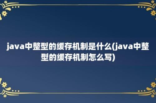 java中整型的缓存机制是什么(java中整型的缓存机制怎么写)