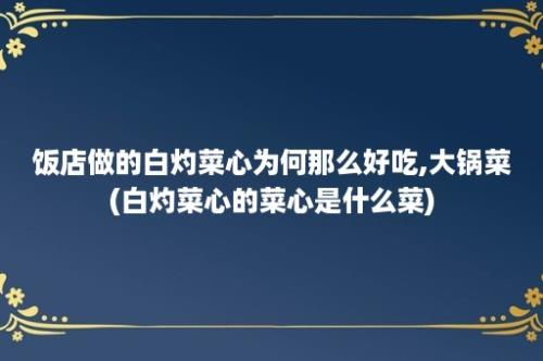 饭店做的白灼菜心为何那么好吃,大锅菜(白灼菜心的菜心是什么菜)