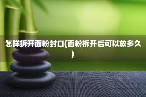 怎样拆开面粉封口(面粉拆开后可以放多久)