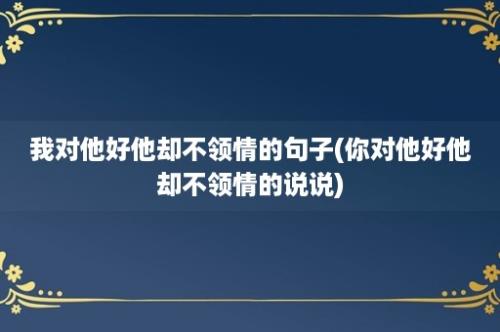 我对他好他却不领情的句子(你对他好他却不领情的说说)