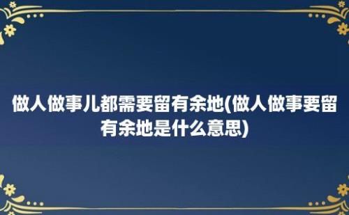 做人做事儿都需要留有余地(做人做事要留有余地是什么意思)