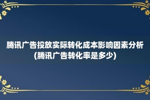 腾讯广告投放实际转化成本影响因素分析(腾讯广告转化率是多少)