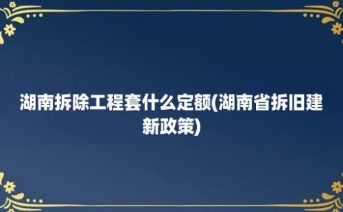 湖南拆除工程套什么定额(湖南省拆旧建新政策)