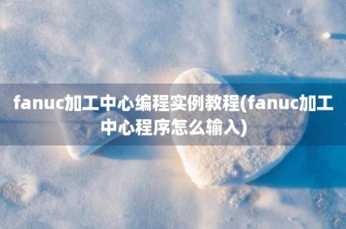 fanuc加工中心编程实例教程(fanuc加工中心程序怎么输入)