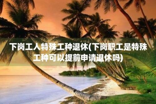 下岗工人特殊工种退休(下岗职工是特殊工种可以提前申请退休吗)