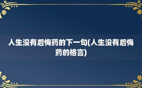 人生没有后悔药的下一句(人生没有后悔药的格言)