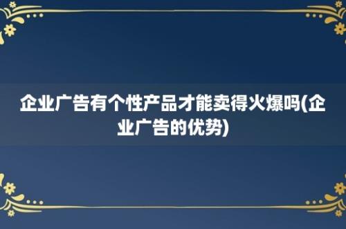 企业广告有个性产品才能卖得火爆吗(企业广告的优势)