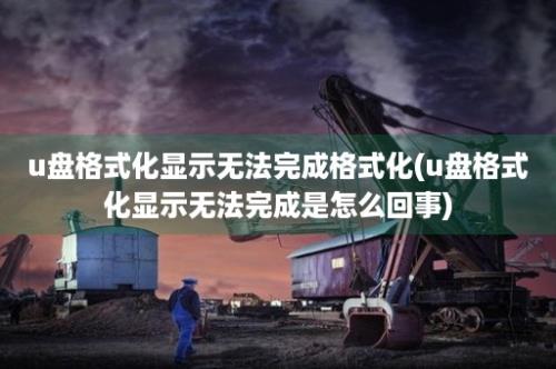 u盘格式化显示无法完成格式化(u盘格式化显示无法完成是怎么回事)