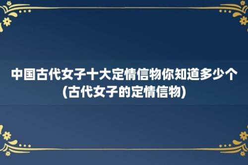 中国古代女子十大定情信物你知道多少个(古代女子的定情信物)