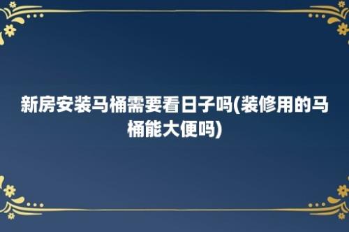 新房安装马桶需要看日子吗(装修用的马桶能大便吗)