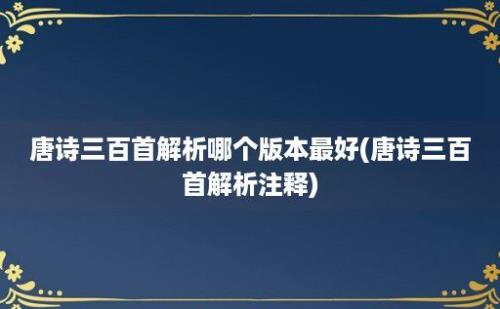 唐诗三百首解析哪个版本最好(唐诗三百首解析注释)