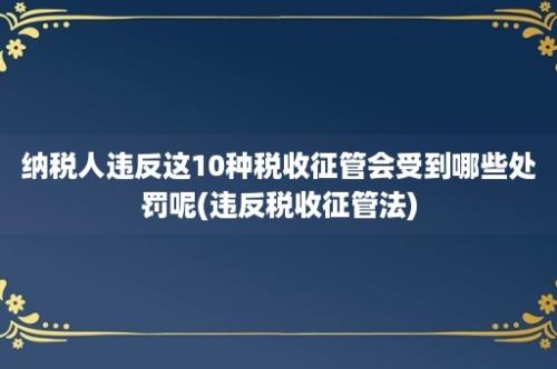 纳税人违反这10种税收征管会受到哪些处罚呢(违反税收征管法)