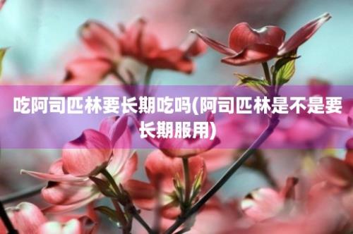 吃阿司匹林要长期吃吗(阿司匹林是不是要长期服用)