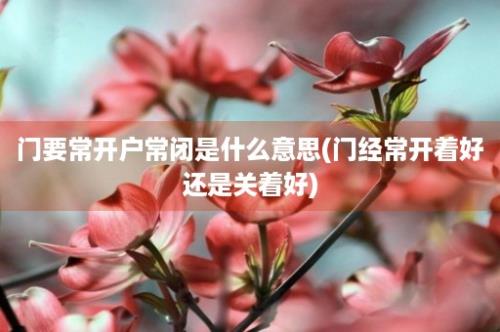 门要常开户常闭是什么意思(门经常开着好还是关着好)