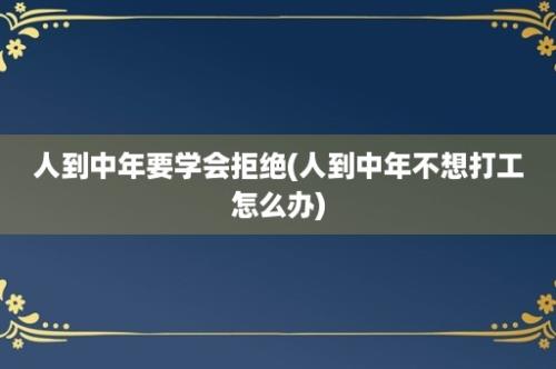 人到中年要学会拒绝(人到中年不想打工怎么办)