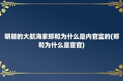 明朝的大航海家郑和为什么是内官监的(郑和为什么是宦官)