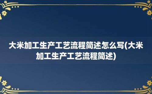 大米加工生产工艺流程简述怎么写(大米加工生产工艺流程简述)