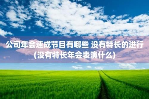 公司年会速成节目有哪些 没有特长的进行(没有特长年会表演什么)